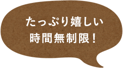 たっぷり嬉しい時間無制限！