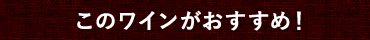 このワインがおすすめ！