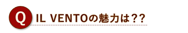 Q.IL VENTOの魅力は？？